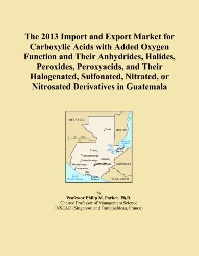 The 2013 Import and Export Market for Carboxylic Acids with Added Oxygen Function and Their Anhydrides, Halides, Peroxides, Peroxyacids, and Their ... or Nitrosated Derivatives in Guatemala