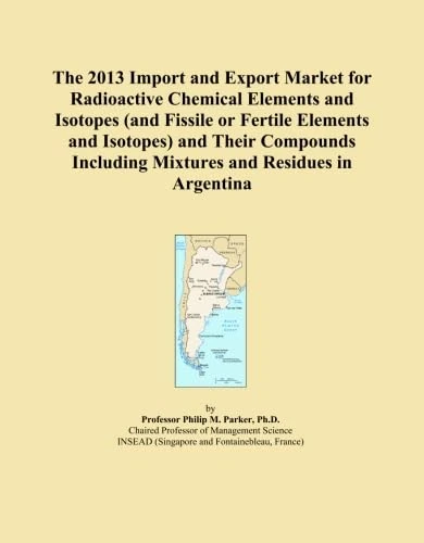 The 2013 Import and Export Market for Radioactive Chemical Elements and Isotopes (and Fissile or Fertile Elements and Isotopes) and Their Compounds Including Mixtures and Residues in Argentina