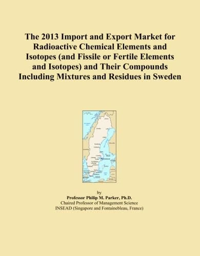 The 2013 Import and Export Market for Radioactive Chemical Elements and Isotopes (and Fissile or Fertile Elements and Isotopes) and Their Compounds Including Mixtures and Residues in Sweden
