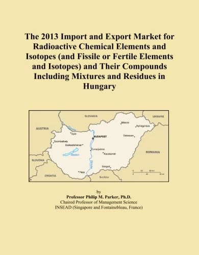 The 2013 Import and Export Market for Radioactive Chemical Elements and Isotopes (and Fissile or Fertile Elements and Isotopes) and Their Compounds Including Mixtures and Residues in Hungary