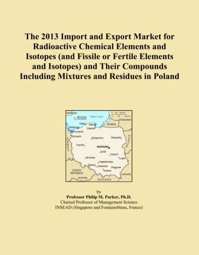 The 2013 Import and Export Market for Radioactive Chemical Elements and Isotopes (and Fissile or Fertile Elements and Isotopes) and Their Compounds Including Mixtures and Residues in Poland