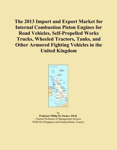 The 2013 Import and Export Market for Internal Combustion Piston Engines for Road Vehicles, Self-Propelled Works Trucks, Wheeled Tractors, Tanks, and ... Fighting Vehicles in the United Kingdom