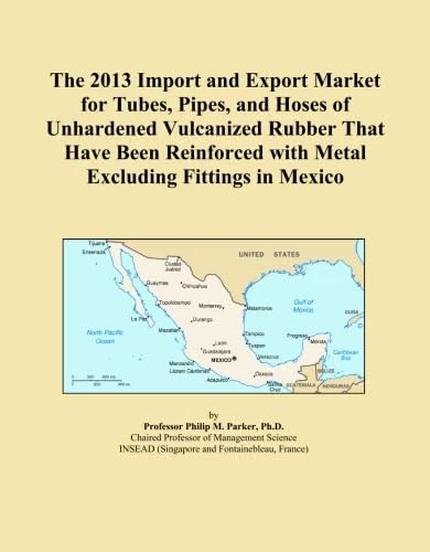 The 2013 Import and Export Market for Tubes, Pipes, and Hoses of Unhardened Vulcanized Rubber That Have Been Reinforced with Metal Excluding Fittings in Mexico