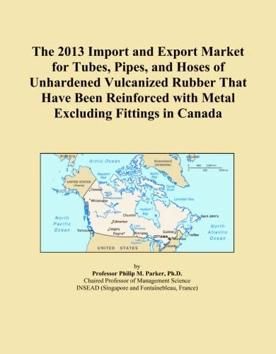 The 2013 Import and Export Market for Tubes, Pipes, and Hoses of Unhardened Vulcanized Rubber That Have Been Reinforced with Metal Excluding Fittings in Canada