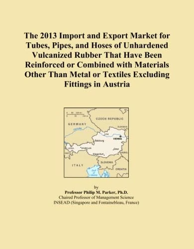 The 2013 Import and Export Market for Tubes, Pipes, and Hoses of Unhardened Vulcanized Rubber That Have Been Reinforced or Combined with Materials ... or Textiles Excluding Fittings in Austria