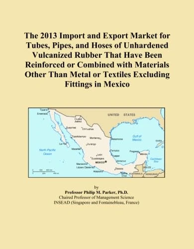 The 2013 Import and Export Market for Tubes, Pipes, and Hoses of Unhardened Vulcanized Rubber That Have Been Reinforced or Combined with Materials ... or Textiles Excluding Fittings in Mexico
