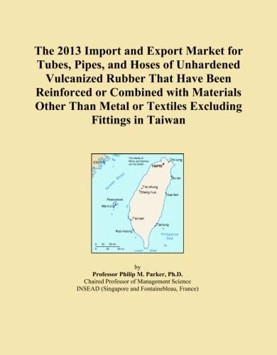 The 2013 Import and Export Market for Tubes, Pipes, and Hoses of Unhardened Vulcanized Rubber That Have Been Reinforced or Combined with Materials ... or Textiles Excluding Fittings in Taiwan