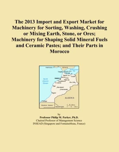 The 2013 Import and Export Market for Machinery for Sorting, Washing, Crushing or Mixing Earth, Stone, or Ores; Machinery for Shaping Solid Mineral Fuels and Ceramic Pastes; and Their Parts in Morocco