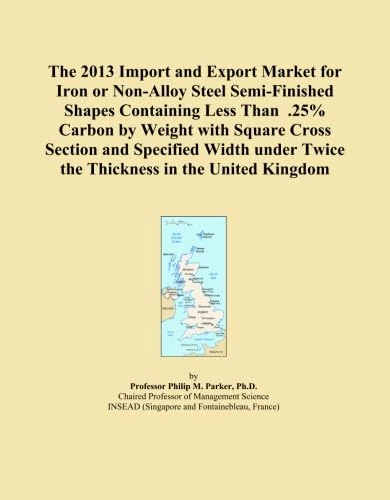 The 2013 Import and Export Market for Iron or Non-Alloy Steel Semi-Finished Shapes Containing Less Than .25% Carbon by Weight with Square Cross ... Twice the Thickness in the United Kingdom