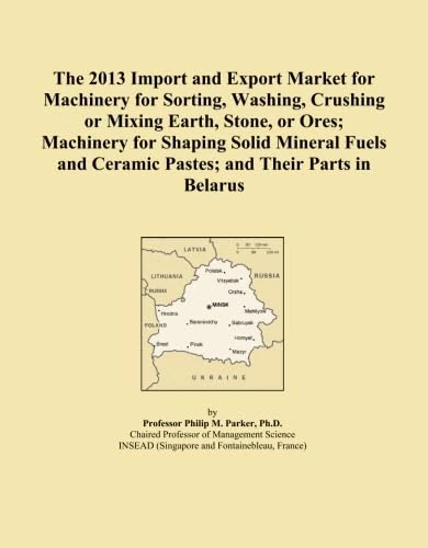 The 2013 Import and Export Market for Machinery for Sorting, Washing, Crushing or Mixing Earth, Stone, or Ores; Machinery for Shaping Solid Mineral Fuels and Ceramic Pastes; and Their Parts in Belarus