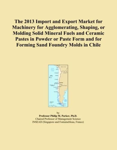 The 2013 Import and Export Market for Machinery for Agglomerating, Shaping, or Molding Solid Mineral Fuels and Ceramic Pastes in Powder or Paste Form and for Forming Sand Foundry Molds in Chile