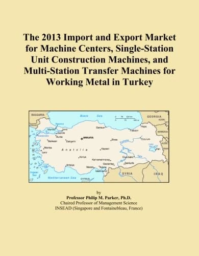 The 2013 Import and Export Market for Machine Centers, Single-Station Unit Construction Machines, and Multi-Station Transfer Machines for Working Metal in Turkey