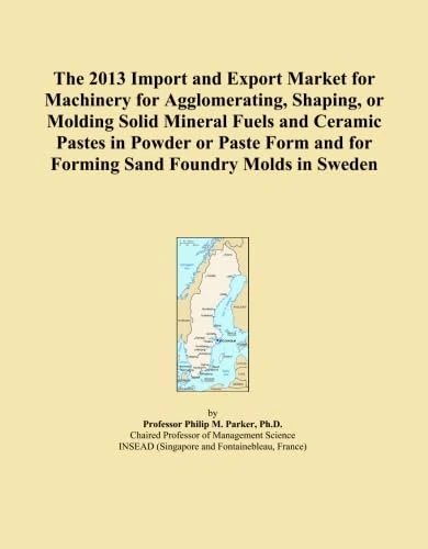 The 2013 Import and Export Market for Machinery for Agglomerating, Shaping, or Molding Solid Mineral Fuels and Ceramic Pastes in Powder or Paste Form and for Forming Sand Foundry Molds in Sweden