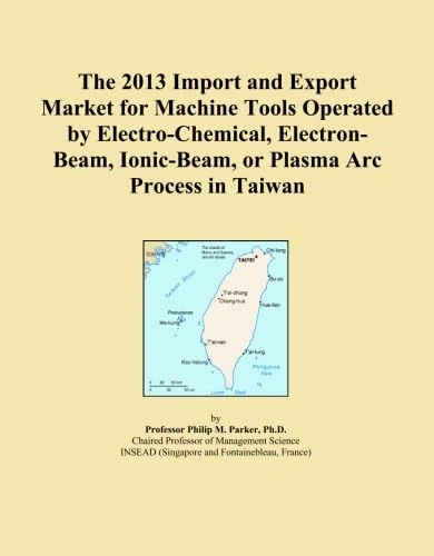 The 2013 Import and Export Market for Machine Tools Operated by Electro-Chemical, Electron-Beam, Ionic-Beam, or Plasma Arc Process in Taiwan