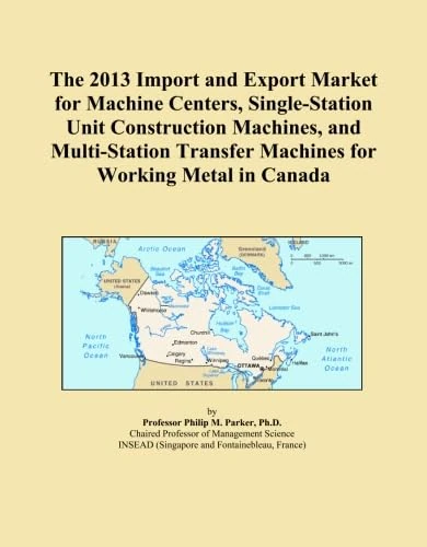 The 2013 Import and Export Market for Machine Centers, Single-Station Unit Construction Machines, and Multi-Station Transfer Machines for Working Metal in Canada