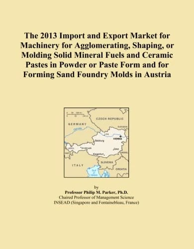 The 2013 Import and Export Market for Machinery for Agglomerating, Shaping, or Molding Solid Mineral Fuels and Ceramic Pastes in Powder or Paste Form and for Forming Sand Foundry Molds in Austria