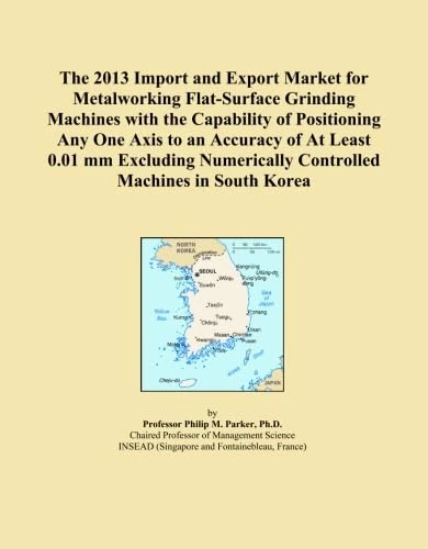 The 2013 Import and Export Market for Metalworking Flat-Surface Grinding Machines with the Capability of Positioning Any One Axis to an Accuracy of At ... Controlled Machines in South Korea