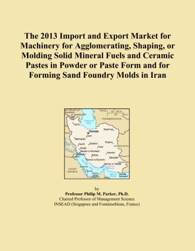 The 2013 Import and Export Market for Machinery for Agglomerating, Shaping, or Molding Solid Mineral Fuels and Ceramic Pastes in Powder or Paste Form and for Forming Sand Foundry Molds in Iran