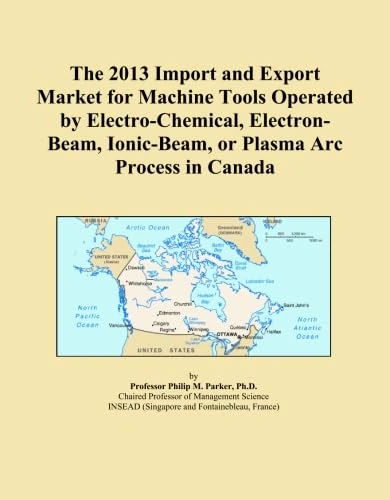 The 2013 Import and Export Market for Machine Tools Operated by Electro-Chemical, Electron-Beam, Ionic-Beam, or Plasma Arc Process in Canada