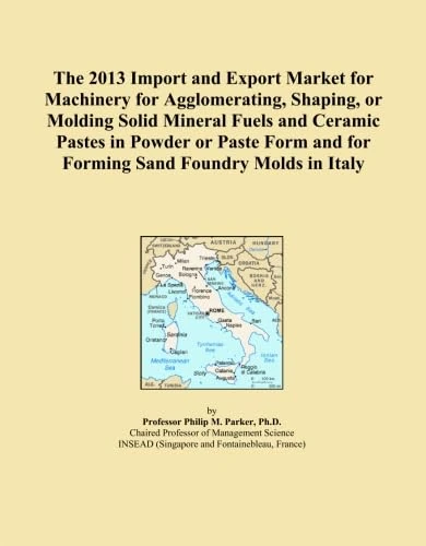 The 2013 Import and Export Market for Machinery for Agglomerating, Shaping, or Molding Solid Mineral Fuels and Ceramic Pastes in Powder or Paste Form and for Forming Sand Foundry Molds in Italy