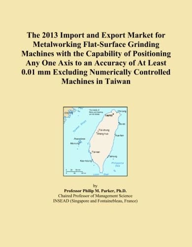 The 2013 Import and Export Market for Metalworking Flat-Surface Grinding Machines with the Capability of Positioning Any One Axis to an Accuracy of At ... Numerically Controlled Machines in Taiwan