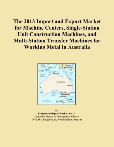 The 2013 Import and Export Market for Machine Centers, Single-Station Unit Construction Machines, and Multi-Station Transfer Machines for Working Metal in Australia