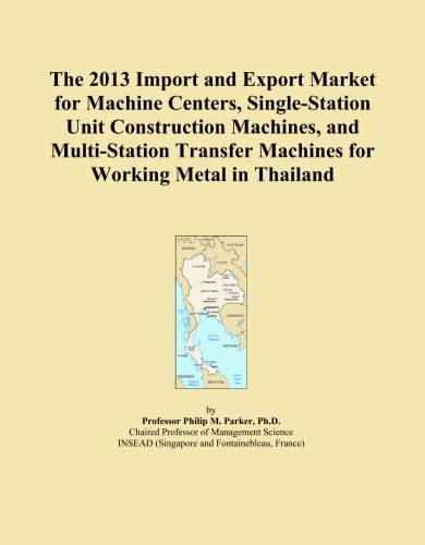The 2013 Import and Export Market for Machine Centers, Single-Station Unit Construction Machines, and Multi-Station Transfer Machines for Working Metal in Thailand