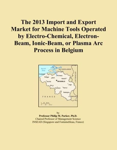 The 2013 Import and Export Market for Machine Tools Operated by Electro-Chemical, Electron-Beam, Ionic-Beam, or Plasma Arc Process in Belgium