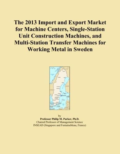 The 2013 Import and Export Market for Machine Centers, Single-Station Unit Construction Machines, and Multi-Station Transfer Machines for Working Metal in Sweden
