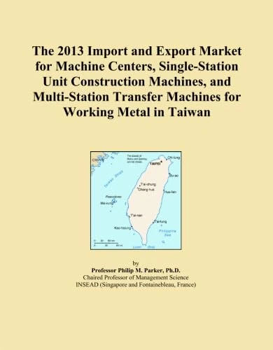 The 2013 Import and Export Market for Machine Centers, Single-Station Unit Construction Machines, and Multi-Station Transfer Machines for Working Metal in Taiwan
