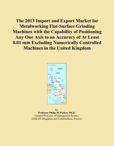 The 2013 Import and Export Market for Metalworking Flat-Surface Grinding Machines with the Capability of Positioning Any One Axis to an Accuracy of At ... Controlled Machines in the United Kingdom