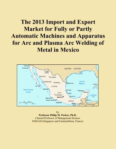 The 2013 Import and Export Market for Fully or Partly Automatic Machines and Apparatus for Arc and Plasma Arc Welding of Metal in Mexico