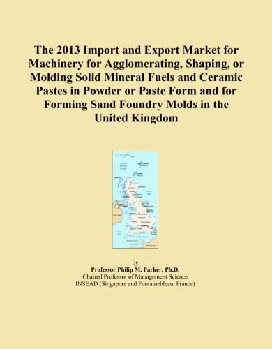 The 2013 Import and Export Market for Machinery for Agglomerating, Shaping, or Molding Solid Mineral Fuels and Ceramic Pastes in Powder or Paste Form ... Sand Foundry Molds in the United Kingdom
