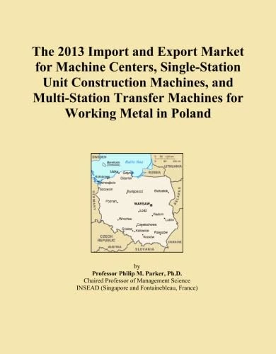 The 2013 Import and Export Market for Machine Centers, Single-Station Unit Construction Machines, and Multi-Station Transfer Machines for Working Metal in Poland