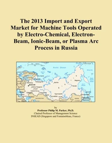 The 2013 Import and Export Market for Machine Tools Operated by Electro-Chemical, Electron-Beam, Ionic-Beam, or Plasma Arc Process in Russia