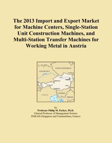 The 2013 Import and Export Market for Machine Centers, Single-Station Unit Construction Machines, and Multi-Station Transfer Machines for Working Metal in Austria