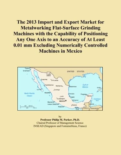The 2013 Import and Export Market for Metalworking Flat-Surface Grinding Machines with the Capability of Positioning Any One Axis to an Accuracy of At ... Numerically Controlled Machines in Mexico