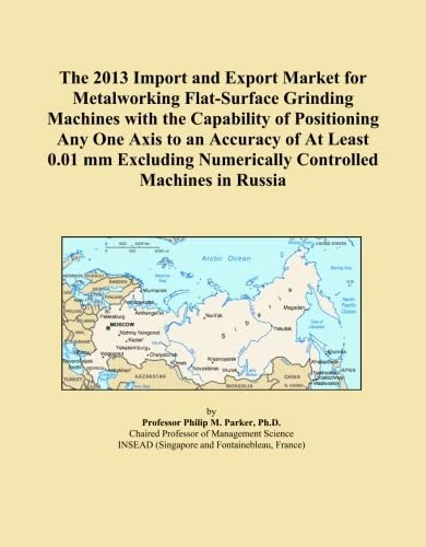 The 2013 Import and Export Market for Metalworking Flat-Surface Grinding Machines with the Capability of Positioning Any One Axis to an Accuracy of At ... Numerically Controlled Machines in Russia