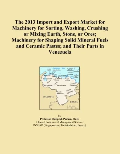 The 2013 Import and Export Market for Machinery for Sorting, Washing, Crushing or Mixing Earth, Stone, or Ores; Machinery for Shaping Solid Mineral ... Ceramic Pastes; and Their Parts in Venezuela