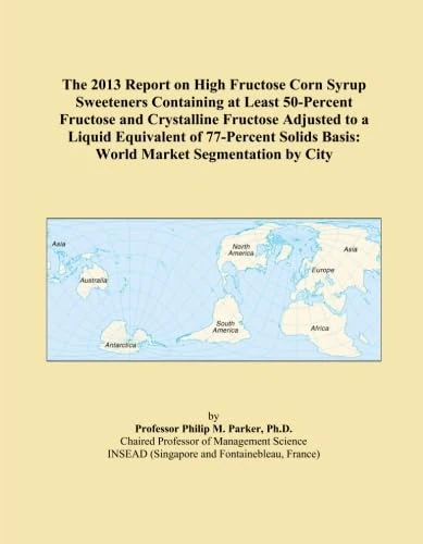 The 2013 Report on High Fructose Corn Syrup Sweeteners Containing at Least 50-Percent Fructose and Crystalline Fructose Adjusted to a Liquid ... Basis: World Market Segmentation by City