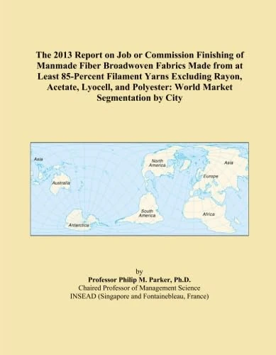 The 2013 Report on Job or Commission Finishing of Manmade Fiber Broadwoven Fabrics Made from at Least 85-Percent Filament Yarns Excluding Rayon, ... Polyester: World Market Segmentation by City