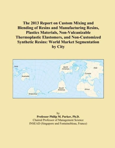 The 2013 Report on Custom Mixing and Blending of Resins and Manufacturing Resins, Plastics Materials, Non-Vulcanizable Thermoplastic Elastomers, and ... Resins: World Market Segmentation by City