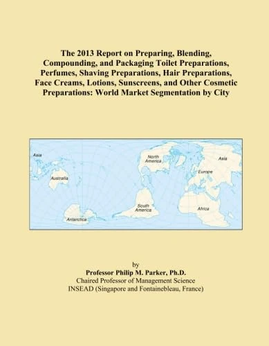 The 2013 Report on Preparing, Blending, Compounding, and Packaging Toilet Preparations, Perfumes, Shaving Preparations, Hair Preparations, Face ... World Market Segmentation by City