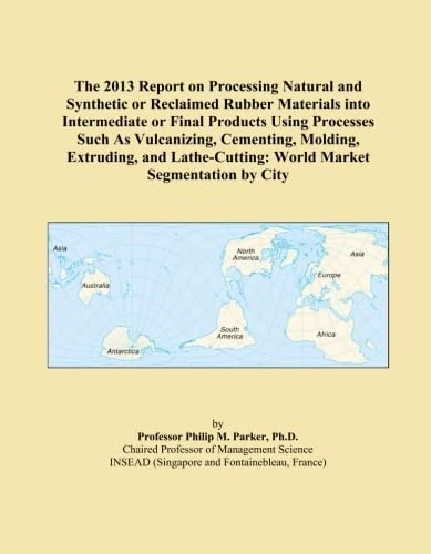 The 2013 Report on Processing Natural and Synthetic or Reclaimed Rubber Materials into Intermediate or Final Products Using Processes Such As ... World Market Segmentation by City