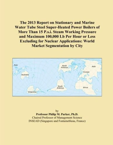 The 2013 Report on Stationary and Marine Water Tube Steel Super-Heated Power Boilers of More Than 15 P.s.i. Steam Working Pressure and Maximum 100,000 ... World Market Segmentation by City