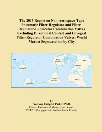 The 2013 Report on Non-Aerospace-Type Pneumatic Filter-Regulator and Filter-Regulator-Lubricator Combination Valves Excluding Directional Control and ... Valves: World Market Segmentation by City