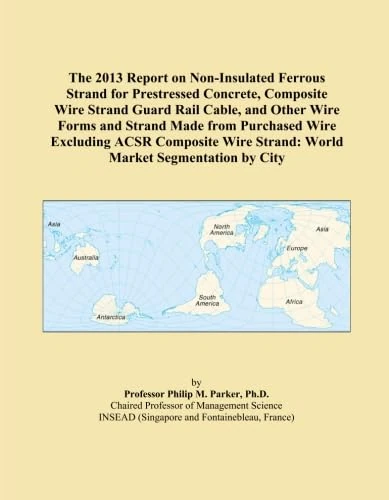 The 2013 Report on Non-Insulated Ferrous Strand for Prestressed Concrete, Composite Wire Strand Guard Rail Cable, and Other Wire Forms and Strand Made ... Strand: World Market Segmentation by City