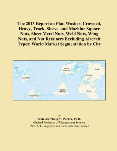 The 2013 Report on Flat, Washer, Crowned, Heavy, Track, Sleeve, and Machine Square Nuts, Sheet Metal Nuts, Weld Nuts, Wing Nuts, and Nut Retainers ... Types: World Market Segmentation by City