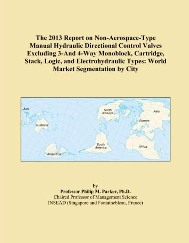 The 2013 Report on Non-Aerospace-Type Manual Hydraulic Directional Control Valves Excluding 3-And 4-Way Monoblock, Cartridge, Stack, Logic, and ... Types: World Market Segmentation by City