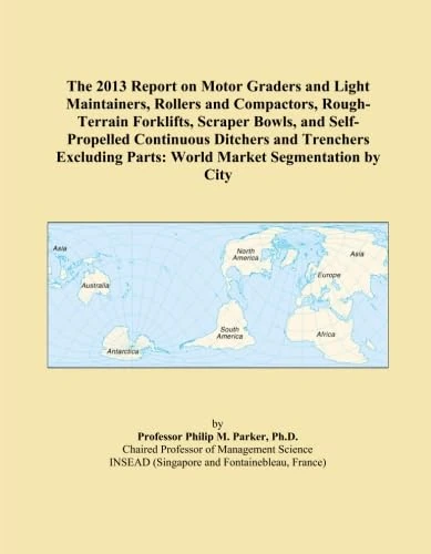 The 2013 Report on Motor Graders and Light Maintainers, Rollers and Compactors, Rough-Terrain Forklifts, Scraper Bowls, and Self-Propelled Continuous ... Parts: World Market Segmentation by City
